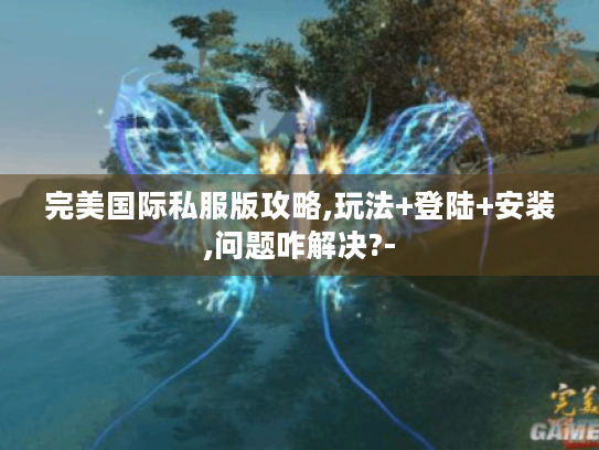 完美国际私服版攻略,玩法+登陆+安装,问题咋解决?- 完美国际私服版攻略,玩法+登陆+安装,问题咋解决?-
