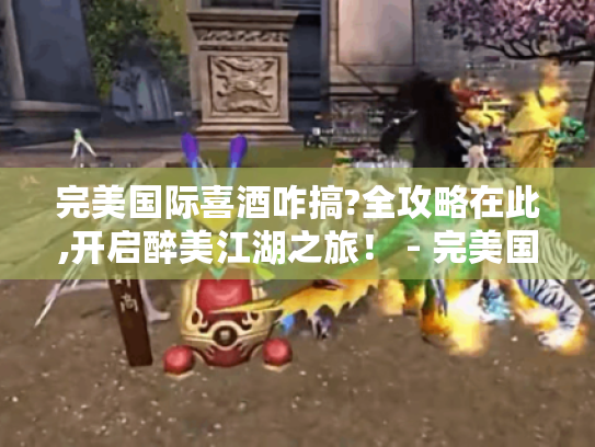 完美国际喜酒咋搞?全攻略在此,开启醉美江湖之旅！ - 完美国际喜酒