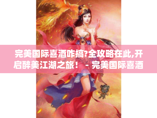 完美国际喜酒咋搞?全攻略在此,开启醉美江湖之旅！ - 完美国际喜酒
