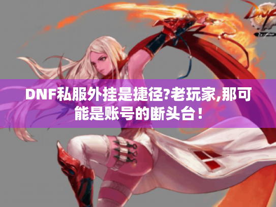 DNF私服外挂是捷径?老玩家,那可能是账号的断头台！
