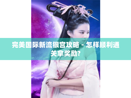完美国际新流银宫攻略 - 怎样顺利通关拿奖励? 完美国际新流银宫攻略 - 怎样顺利通关拿奖励?