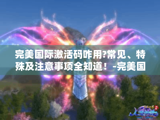 完美国际激活码咋用?常见、特殊及注意事项全知道！-完美国际激活码