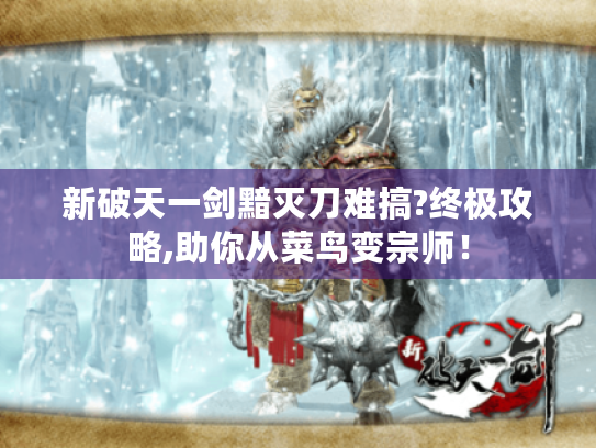 新破天一剑黯灭刀难搞?终极攻略,助你从菜鸟变宗师！