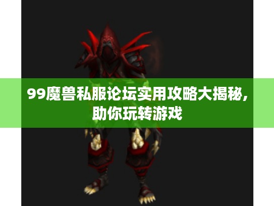 99魔兽私服论坛实用攻略大揭秘,助你玩转游戏