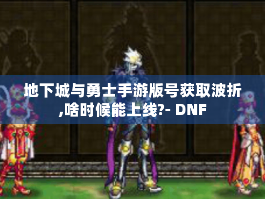 地下城与勇士手游版号获取波折,啥时候能上线?- DNF