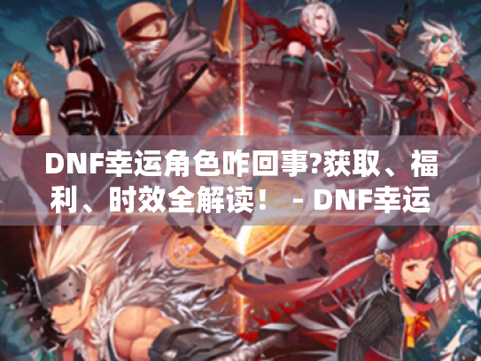 DNF幸运角色咋回事?获取、福利、时效全解读! - DNF幸运角色 DNF幸运角色咋回事?获取、福利、时效全解读! - DNF幸运角色