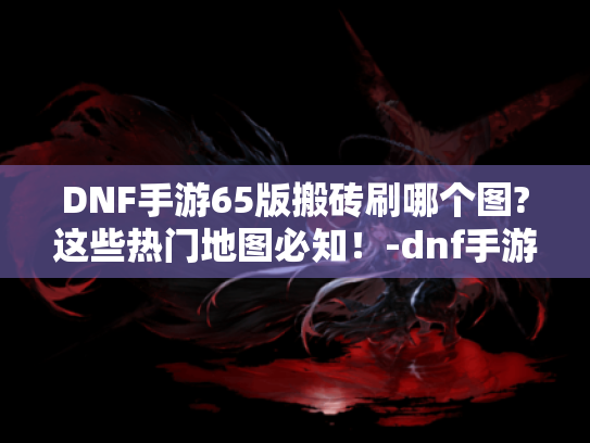 DNF手游65版搬砖刷哪个图?这些热门地图必知！-dnf手游65版本搬砖刷哪个图