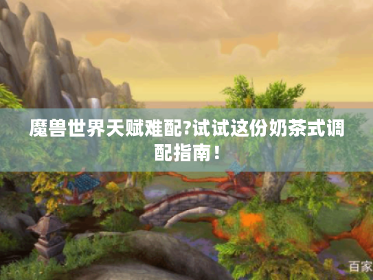 魔兽世界天赋难配?试试这份奶茶式调配指南！