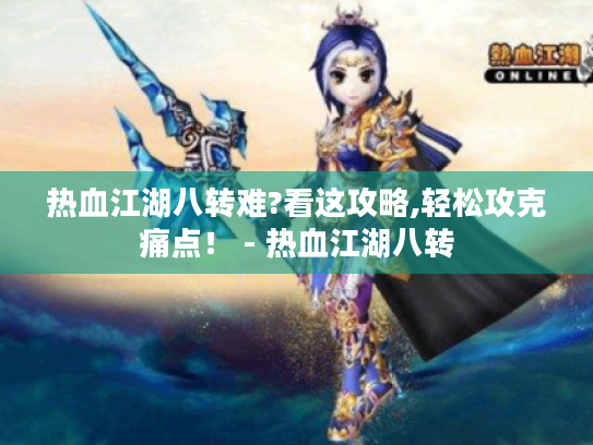 热血江湖八转难?看这攻略,轻松攻克痛点! - 热血江湖八转 热血江湖八转难?看这攻略,轻松攻克痛点! - 热血江湖八转