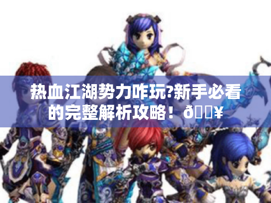 热血江湖势力咋玩?新手必看的完整解析攻略!🔥 热血江湖势力咋玩?新手必看的完整解析攻略!🔥
