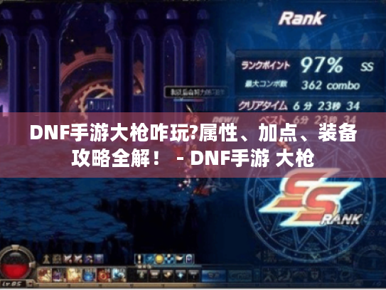 DNF手游大枪咋玩?属性、加点、装备攻略全解! - DNF手游 大枪 DNF手游大枪咋玩?属性、加点、装备攻略全解! - DNF手游 大枪