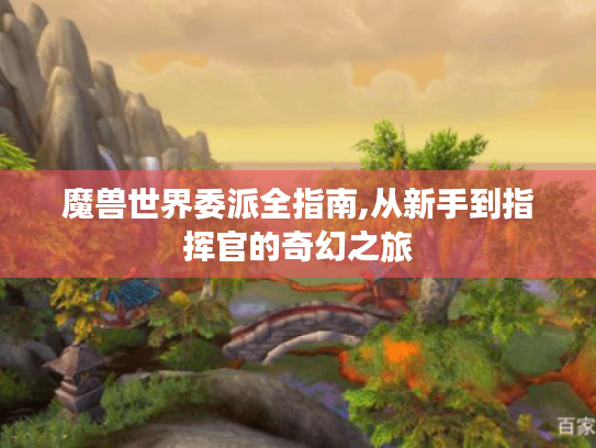 魔兽世界委派全指南,从新手到指挥官的奇幻之旅