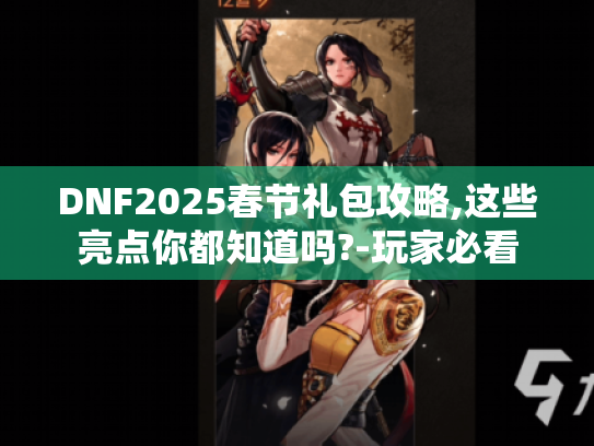 DNF2025春节礼包攻略,这些亮点你都知道吗?-玩家必看