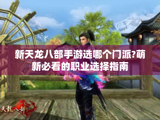 新天龙八部手游选哪个门派?萌新必看的职业选择指南 新天龙八部手游选哪个门派?萌新必看的职业选择指南