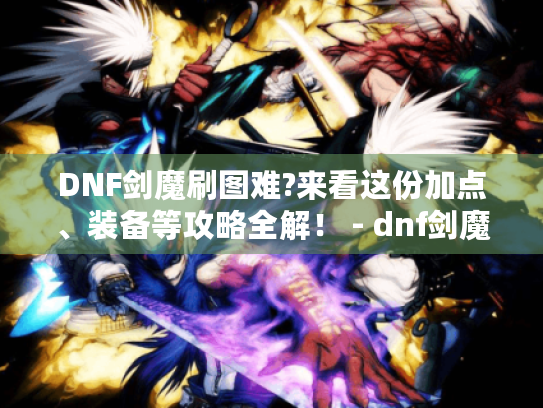 DNF剑魔刷图难?来看这份加点、装备等攻略全解! - dnf剑魔 DNF剑魔刷图难?来看这份加点、装备等攻略全解! - dnf剑魔