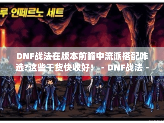 DNF战法在版本前瞻中流派搭配咋选?这些干货快收好！ - DNF战法 - 版本前瞻