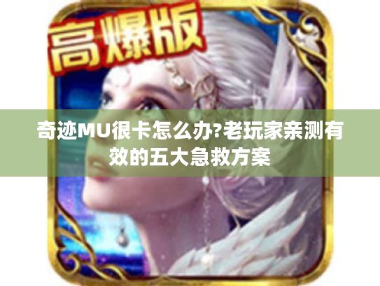 奇迹MU很卡怎么办?老玩家亲测有效的五大急救方案