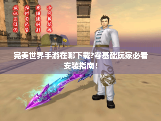 完美世界手游在哪下载?零基础玩家必看安装指南！