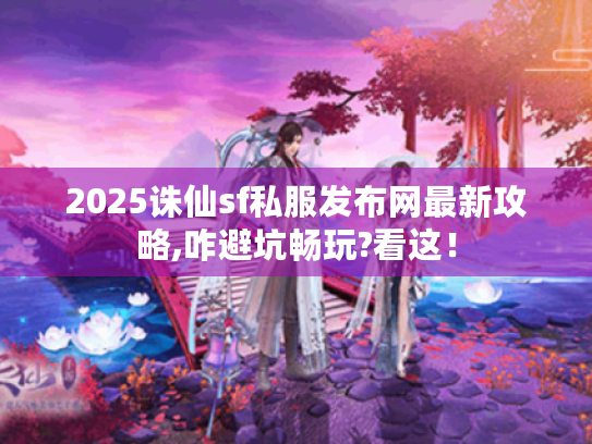 2025诛仙sf私服发布网最新攻略,咋避坑畅玩?看这！
