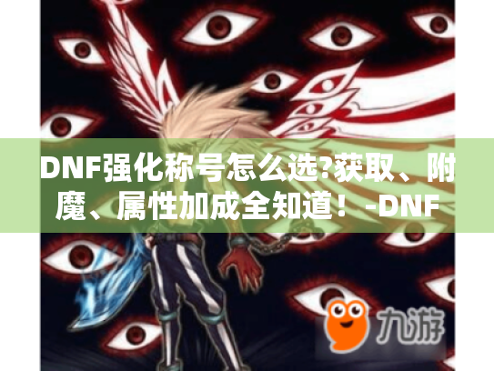 DNF强化称号怎么选?获取、附魔、属性加成全知道！-DNF强化称号
