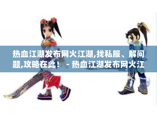 热血江湖发布网火江湖,找私服、解问题,攻略在此！ - 热血江湖发布网火江湖