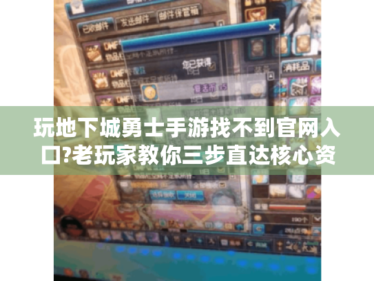 玩地下城勇士手游找不到官网入口?老玩家教你三步直达核心资源