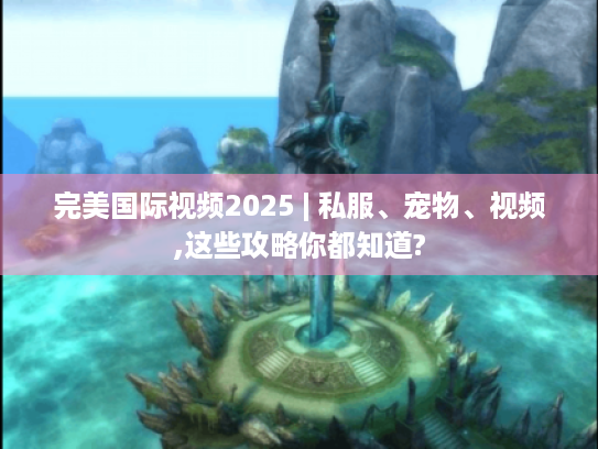 完美国际视频2025 | 私服、宠物、视频,这些攻略你都知道? 完美国际视频2025 | 私服、宠物、视频,这些攻略你都知道?