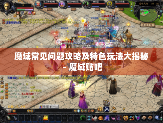 魔域常见问题攻略及特色玩法大揭秘 - 魔域贴吧