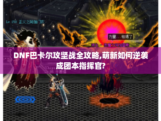 DNF巴卡尔攻坚战全攻略,萌新如何逆袭成团本指挥官?