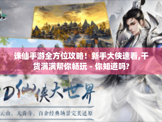 诛仙手游全方位攻略！新手大侠速看,干货满满帮你畅玩 - 你知道吗?