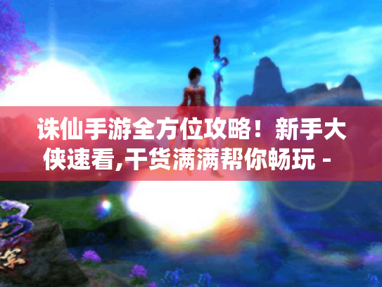 诛仙手游全方位攻略！新手大侠速看,干货满满帮你畅玩 - 你知道吗?