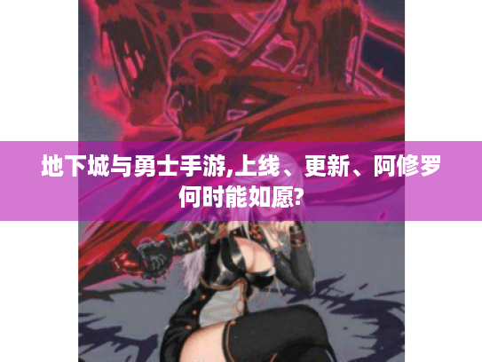 地下城与勇士手游,上线、更新、阿修罗何时能如愿?