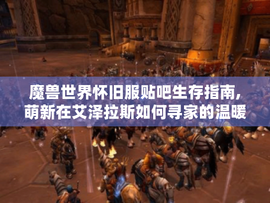 魔兽世界怀旧服贴吧生存指南,萌新在艾泽拉斯如何寻家的温暖