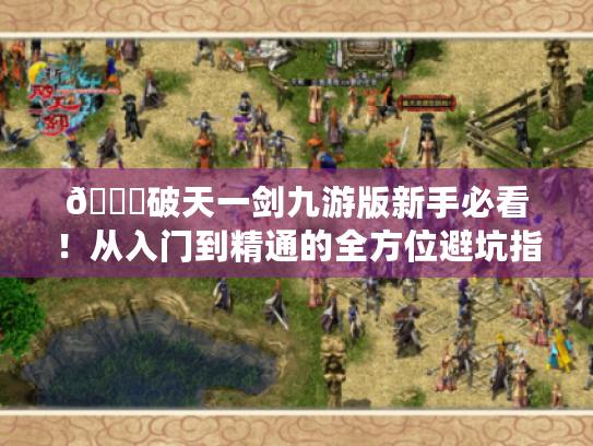 🔍破天一剑九游版新手必看！从入门到精通的全方位避坑指南⚔️