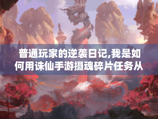 普通玩家的逆袭日记,我是如何用诛仙手游摄魂碎片任务从萌新变大佬的