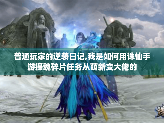 普通玩家的逆袭日记,我是如何用诛仙手游摄魂碎片任务从萌新变大佬的