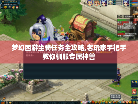 梦幻西游坐骑任务全攻略,老玩家手把手教你驯服专属神兽