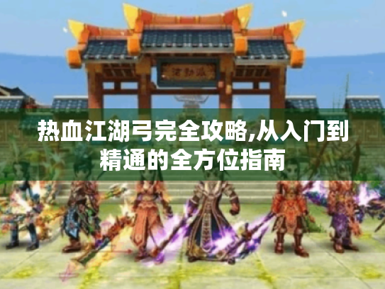 热血江湖弓完全攻略,从入门到精通的全方位指南 热血江湖弓完全攻略,从入门到精通的全方位指南