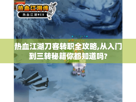 热血江湖刀客转职全攻略,从入门到三转秘籍你都知道吗?