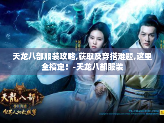 天龙八部服装攻略,获取及穿搭难题,这里全搞定！-天龙八部服装