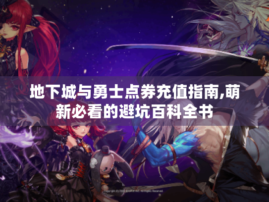 地下城与勇士点券充值指南,萌新必看的避坑百科全书