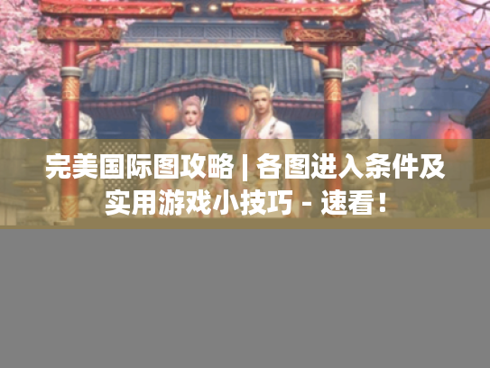 完美国际图攻略 | 各图进入条件及实用游戏小技巧 - 速看！