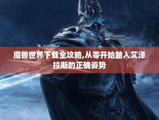 魔兽世界下载全攻略,从零开始踏入艾泽拉斯的正确姿势