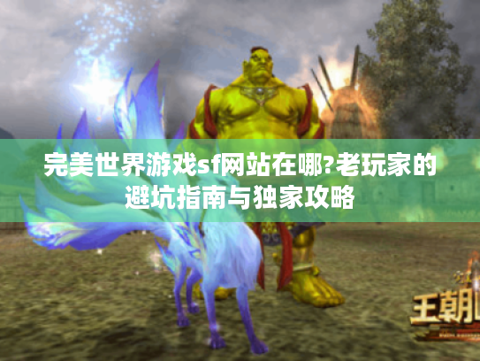 完美世界游戏sf网站在哪?老玩家的避坑指南与独家攻略
