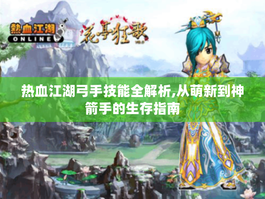 热血江湖弓手技能全解析,从萌新到神箭手的生存指南 热血江湖弓手技能全解析,从萌新到神箭手的生存指南