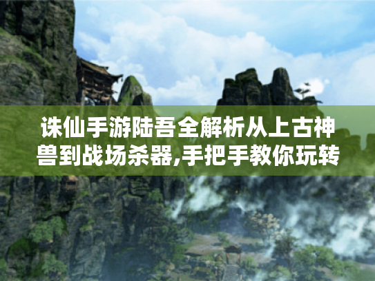 诛仙手游陆吾全解析从上古神兽到战场杀器,手把手教你玩转这只大橘为重的萌凶灵宠