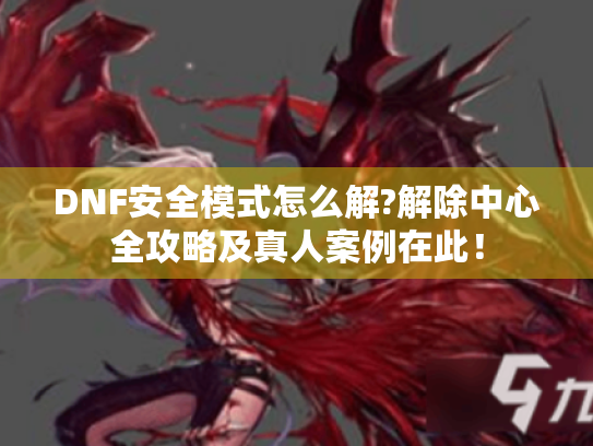 DNF安全模式怎么解?解除中心全攻略及真人案例在此！