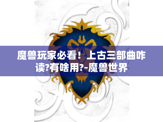 魔兽玩家必看!上古三部曲咋读?有啥用?-魔兽世界 魔兽玩家必看!上古三部曲咋读?有啥用?-魔兽世界