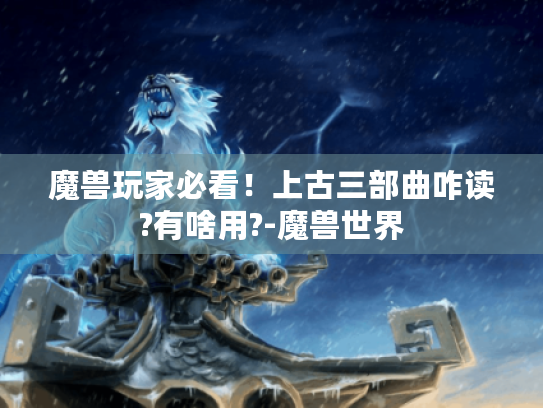 魔兽玩家必看!上古三部曲咋读?有啥用?-魔兽世界 魔兽玩家必看!上古三部曲咋读?有啥用?-魔兽世界