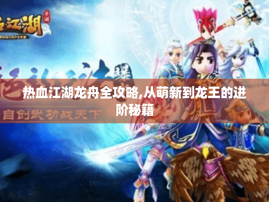 热血江湖龙舟全攻略,从萌新到龙王的进阶秘籍